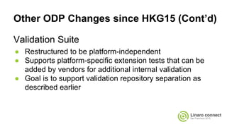 Other ODP Changes since HKG15 (Cont’d)
Validation Suite
● Restructured to be platform-independent
● Supports platform-specific extension tests that can be
added by vendors for additional internal validation
● Goal is to support validation repository separation as
described earlier
 