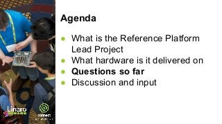 Agenda
● What is the Reference Platform
Lead Project
● What hardware is it delivered on
● Questions so far
● Discussion and input
 