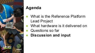 Agenda
● What is the Reference Platform
Lead Project
● What hardware is it delivered on
● Questions so far
● Discussion and input
 