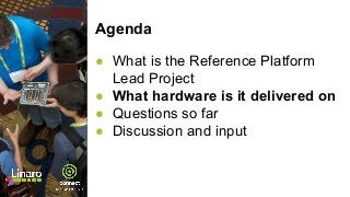 Agenda
● What is the Reference Platform
Lead Project
● What hardware is it delivered on
● Questions so far
● Discussion and input
 