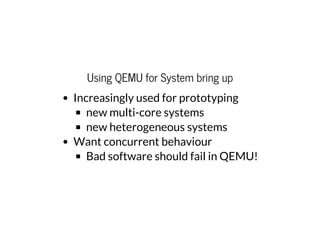 Using QEMU for System bring up
Increasingly used for prototyping
new multi-core systems
new heterogeneous systems
Want concurrent behaviour
Bad software should fail in QEMU!
 