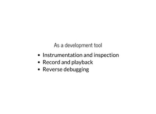As a development tool
Instrumentation and inspection
Record and playback
Reverse debugging
 