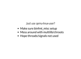 Just use qemu-linux-user?
Make sure binfmt_misc setup
Mess around with multilib/chroots
Hope threads/signals not used
 