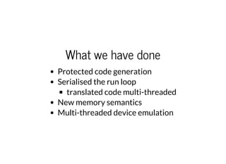 What we have done
Protected code generation
Serialised the run loop
translated code multi-threaded
New memory semantics
Multi-threaded device emulation
 