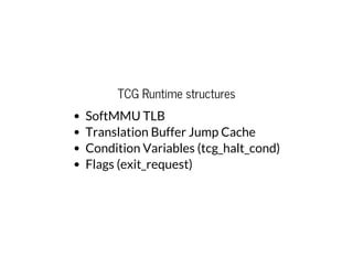 TCG Runtime structures
SoftMMU TLB
Translation Buffer Jump Cache
Condition Variables (tcg_halt_cond)
Flags (exit_request)
 