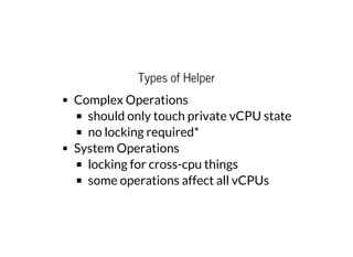 Types of Helper
Complex Operations
should only touch private vCPU state
no locking required*
System Operations
locking for cross-cpu things
some operations affect all vCPUs
 