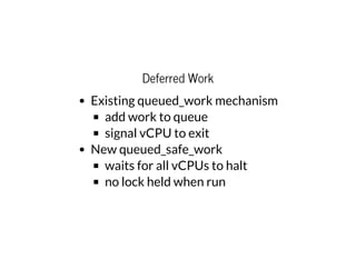 Deferred Work
Existing queued_work mechanism
add work to queue
signal vCPU to exit
New queued_safe_work
waits for all vCPUs to halt
no lock held when run
 