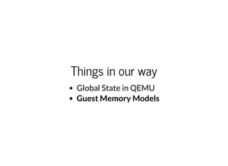 Things in our way
Global State in QEMU
Guest Memory Models
 