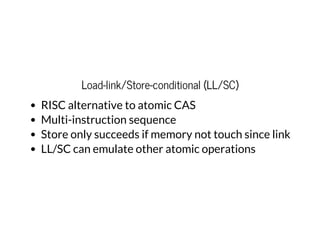 Load-link/Store-conditional (LL/SC)
RISC alternative to atomic CAS
Multi-instruction sequence
Store only succeeds if memory not touch since link
LL/SC can emulate other atomic operations
 