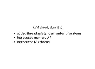 KVM already done it ;-)
added thread safety to a number of systems
introduced memory API
introduced I/O thread
 