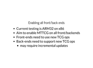 Enabling all front/back ends
Current testing is ARM32 on x86
Aim to enable MTTCG on all front/backends
Front-ends need to use new TCG ops
Back-ends need to support new TCG ops
may require incremental updates
 