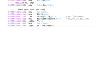  0x7fffe1ba1041:  mov    (%rsi),%ebp
   ­­­ mov_i32 r1, tmp6
 0x7fffe1ba1043:  mov    %ebp,0x4(%r14)
   ­­­­­ slow path function call
 0x7fffe1ba111b:  mov    %r14,%rdi
 0x7fffe1ba111e:  mov    $0x21,%edx
 0x7fffe1ba1123:  lea    ­0xe7(%rip),%rcx        # 0x7fffe1ba1043
 0x7fffe1ba112a:  mov    $0x555555653980,%r10    # helper_le_ldul_mmu
 0x7fffe1ba1134:  callq  *%r10
 0x7fffe1ba1137:  mov    %eax,%ebp
 0x7fffe1ba1139:  jmpq   0x7fffe1ba1043
 