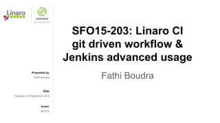 Presented by
Date
Event
SFO15-203: Linaro CI
git driven workflow &
Jenkins advanced usage
Fathi BoudraFathi Boudra
Tuesday 22 September 2015
SFO15
 