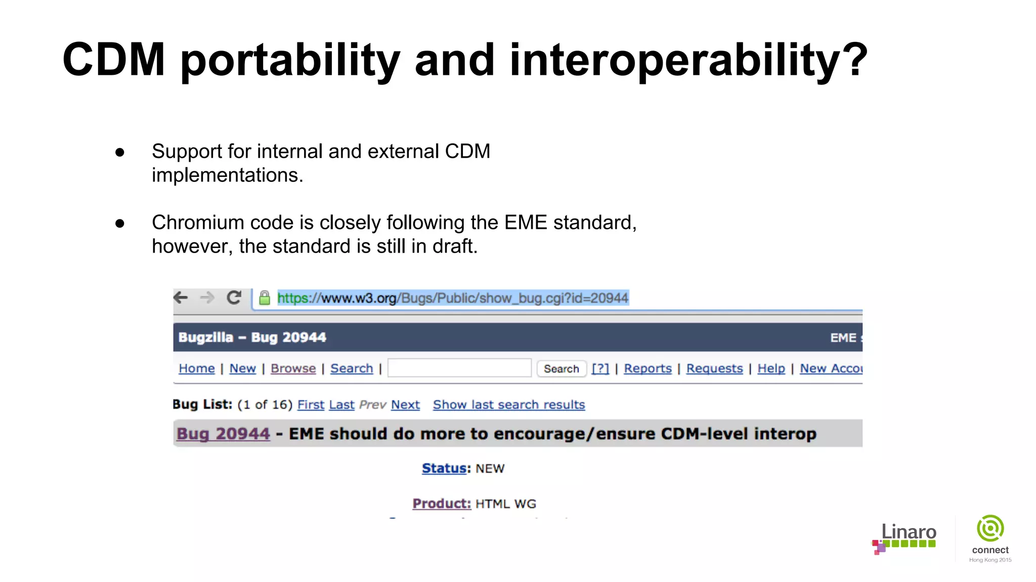 CDM portability and interoperability?
● Support for internal and external CDM
implementations.
● Chromium code is closely following the EME standard,
however, the standard is still in draft.
 