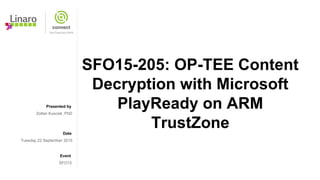 Presented by
Date
Event
SFO15-205: OP-TEE Content
Decryption with Microsoft
PlayReady on ARM
TrustZone
Zoltan Kuscsik, PhD
Tuesday 22 September 2015
SFO15
 