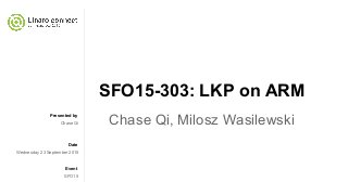 Presented by
Date
Event
SFO15-303: LKP on ARM
Chase Qi, Milosz WasilewskiChase Qi
Wednesday 23 September 2015
SFO15
 