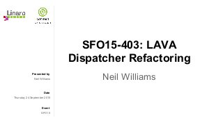 Presented by
Date
Event
SFO15-403: LAVA
Dispatcher Refactoring
Neil WilliamsNeil Williams
Thursday 24 September 2015
SFO15
 