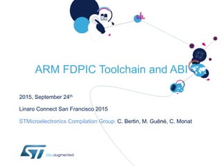 ARM FDPIC Toolchain and ABI
2015, September 24th
Linaro Connect San Francisco 2015
STMicroelectronics Compilation Group: C. Bertin, M. Guêné, C. Monat
 