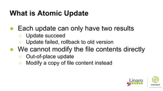 What is Atomic Update
● Each update can only have two results
○ Update succeed
○ Update failed, rollback to old version
● We cannot modify the file contents directly
○ Out-of-place update
○ Modify a copy of file content instead
 