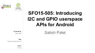 Presented by
Date
Event
SFO15-505: Introducing
I2C and GPIO userspace
APIs for Android
Satish PatelSatish Patel
Friday 25 September 2015
SFO15
 