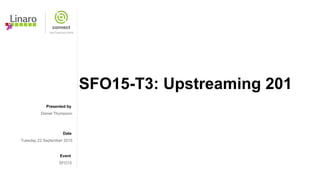 Presented by
Date
Event
SFO15-T3: Upstreaming 201
Daniel Thompson
Tuesday 22 September 2015
SFO15
 