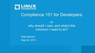 Compliance 101 for Developers
or
why should I care, and what’s the
minimum I need to do?
Kate Stewart
Sept 24, 2015
 