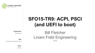 Presented by
Date
Event
SFO15-TR9: ACPI, PSCI
(and UEFI to boot)
Bill Fletcher
Linaro Field Engineering
v2.0
Bill Fletcher
Thursday 24 September 2015
SFO15
 