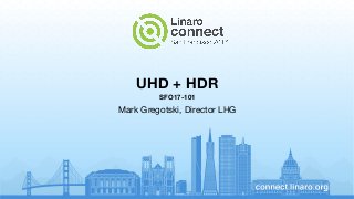 UHD + HDR
SFO17-101
Mark Gregotski, Director LHG
 