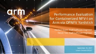 © 2017 Arm Limited
September 25, 2017
Linaro Connect SFO17
Performance Evaluation
for Containerized NFV-I on
Arm via OPNFV Yardstick
Herbert Guan, Staff Software Engineer
Trever Tao, Staff Software Engineer
 