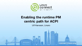 Enabling the runtime PM
centric path for ACPI
Ulf Hansson, Linaro
 