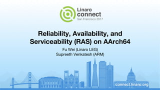 Reliability, Availability, and
Serviceability (RAS) on AArch64
Fu Wei (Linaro LEG)
Supreeth Venkatesh (ARM)
 