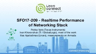SFO17-209 - Realtime Performance
of Networking Stack
Pekka Varis (Texas Instruments)
Ivan Khoronzhuk (TI / GlobalLogic), most of the work
Ilias Apalodimas (Linaro), measurements on Armada
 