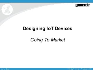 Designing IoT Devices
Going To Market
 