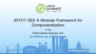 SFO17-303: A Modular Framework for
Componentization
Yi He
Staff Software Engineer, Arm
(yi.he@linaro.org, yi.he@arm.com)
 