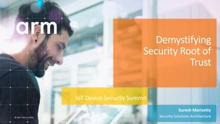 © 2017 Arm Limited© 2017 Arm Limited
Demystifying
Security Root of
Trust
Suresh Marisetty
Security Solutions Architecture
IoT Device Security Summit
 