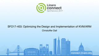 connect.linaro.org
SFO17-403: Optimizing the Design and Implementation of KVM/ARM
Christoﬀer Dall
 