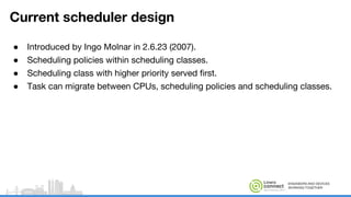 ENGINEERS AND DEVICES
WORKING TOGETHER
Current scheduler design
● Introduced by Ingo Molnar in 2.6.23 (2007).
● Scheduling policies within scheduling classes.
● Scheduling class with higher priority served first.
● Task can migrate between CPUs, scheduling policies and scheduling classes.
 