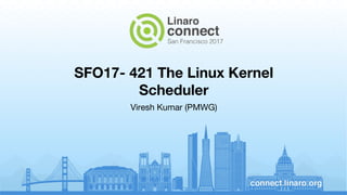 SFO17- 421 The Linux Kernel
Scheduler
Viresh Kumar (PMWG)
 