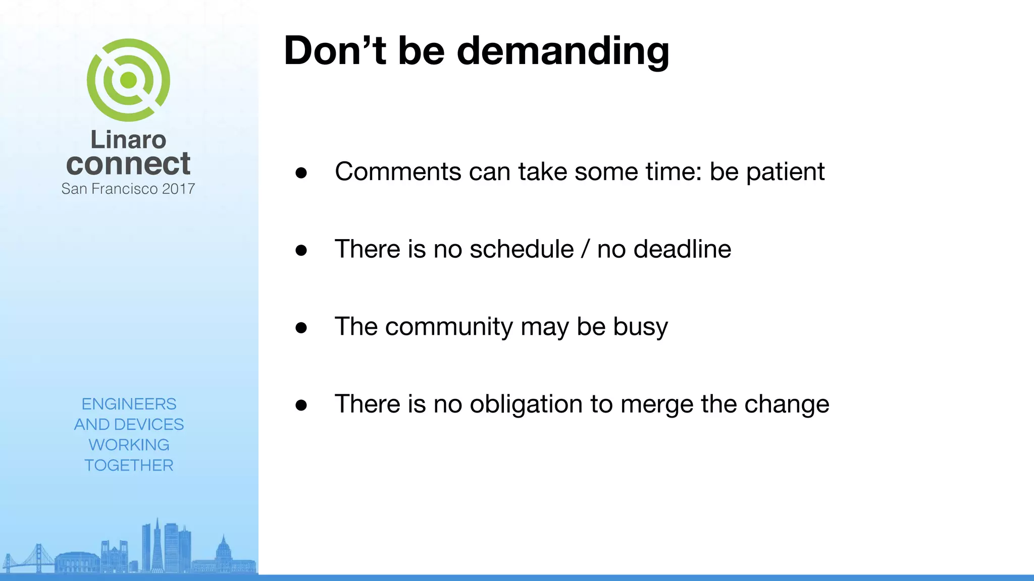 ENGINEERS
AND DEVICES
WORKING
TOGETHER
Don’t be demanding
● Comments can take some time: be patient
● There is no schedule / no deadline
● The community may be busy
● There is no obligation to merge the change
 