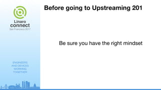 ENGINEERS
AND DEVICES
WORKING
TOGETHER
Before going to Upstreaming 201
Be sure you have the right mindset
 