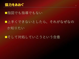 17
指図でも指導でもない
上手くできないとしたら、それがなぜなの
か知りたい
そして対処していこうという合意
協力をあおぐ
 