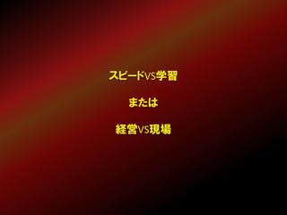 スピードVS学習
または
経営VS現場
 