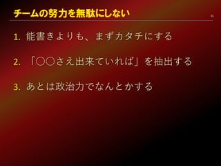 26
1. 能書きよりも、まずカタチにする
2. 「○○さえ出来ていれば」を抽出する
3. あとは政治力でなんとかする
チームの努力を無駄にしない
 