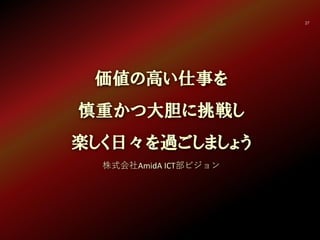 27
価値の高い仕事を
慎重かつ大胆に挑戦し
楽しく日々を過ごしましょう
株式会社AmidA ICT部ビジョン
 