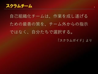 8
自己組織化チームは、作業を成し遂げる
ための最善の策を、チーム外からの指示
ではなく、自分たちで選択する。
「スクラムガイド」より
スクラムチーム
 