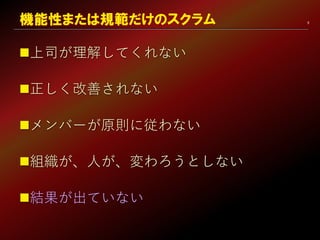 9
上司が理解してくれない
正しく改善されない
メンバーが原則に従わない
組織が、人が、変わろうとしない
結果が出ていない
機能性または規範だけのスクラム
 