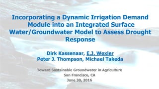 Incorporating a Dynamic Irrigation Demand
Module into an Integrated Surface
Water/Groundwater Model to Assess Drought
Response
Dirk Kassenaar, E.J. Wexler
Peter J. Thompson, Michael Takeda
Toward Sustainable Groundwater in Agriculture
San Francisco, CA
June 30, 2016
 