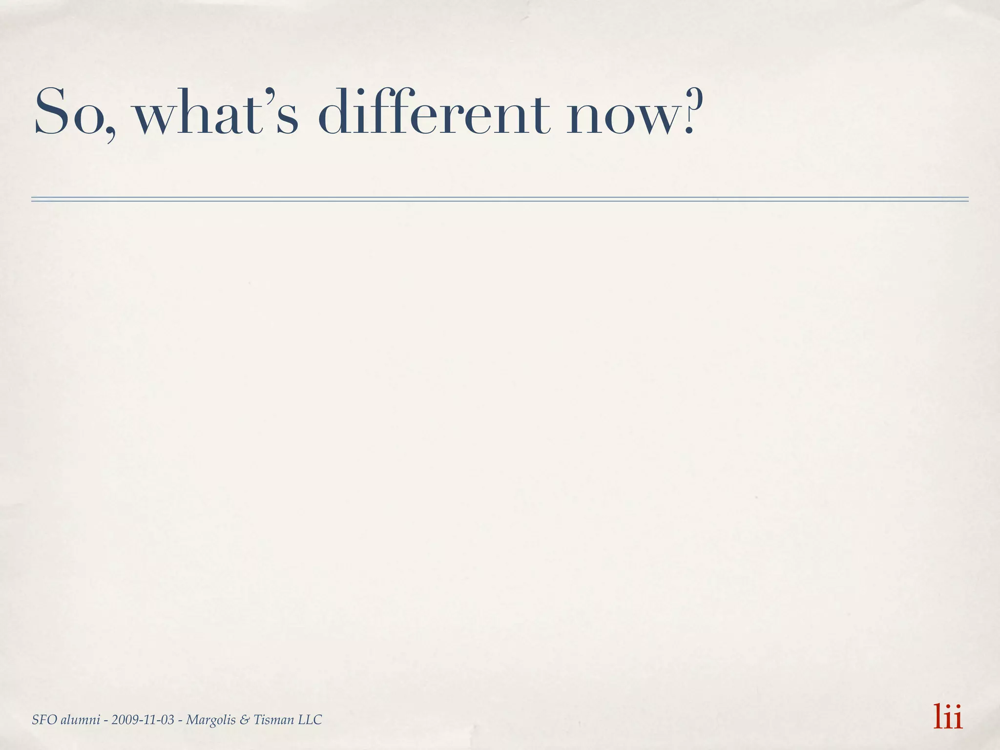 So, what’s different now?




SFO alumni - 2009-11-03 - Margolis & Tisman LLC   lii
 