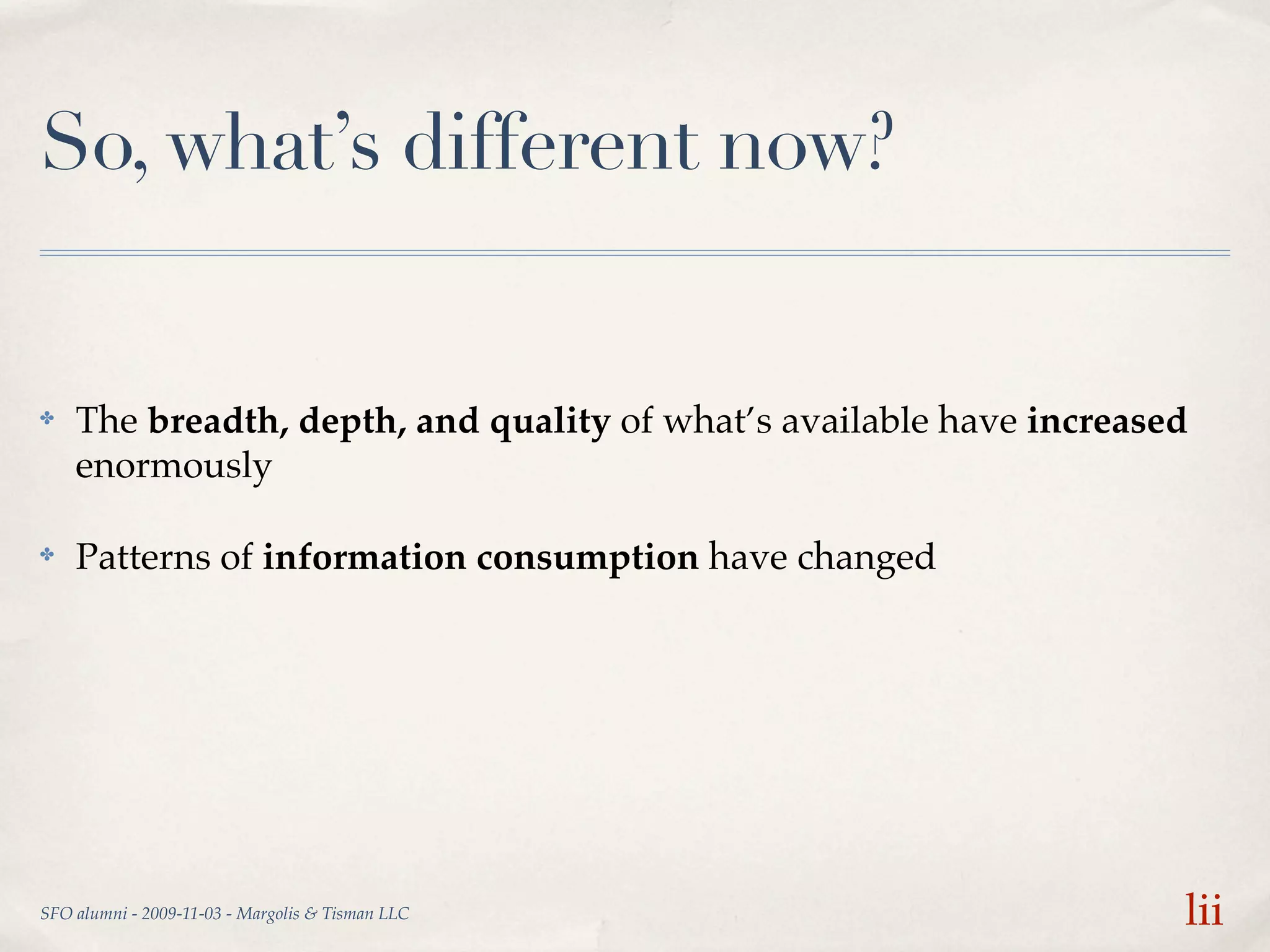 So, what’s different now?


✤   The breadth, depth, and quality of what’s available have increased
    enormously

✤   Patterns of information consumption have changed




SFO alumni - 2009-11-03 - Margolis & Tisman LLC                      lii
 