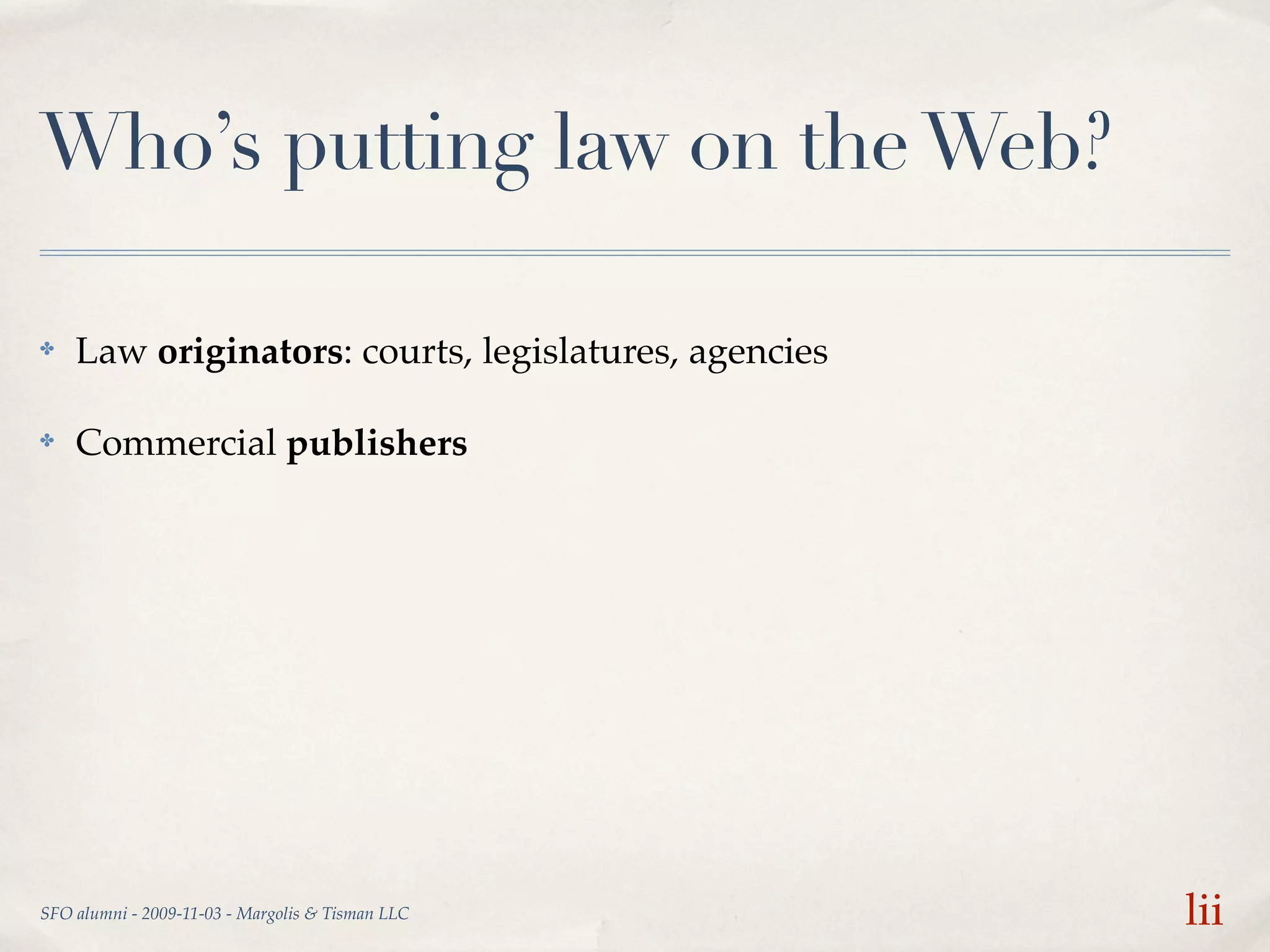 Who’s putting law on the Web?

✤   Law originators: courts, legislatures, agencies

✤   Commercial publishers




SFO alumni - 2009-11-03 - Margolis & Tisman LLC       lii
 